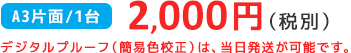 A3片面/1台 2,000円（税抜） デジタルプルーフ（簡易色校正）は、当日発送が可能です。