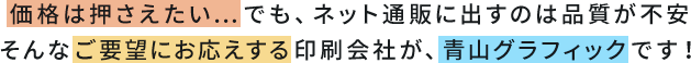 価格は押さえたい…でも、ネット通販に出すのは品質が不安。そんなご要望にお応えする印刷会社が、青山グラフィックです！