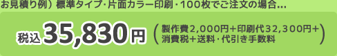 お見積り例)標準タイプ・片面カラー印刷・100枚でご注文の場合・・・ 税込35,830円(製作費2,000円p+印刷代32,300円+消費税+送料・代引き手数料))