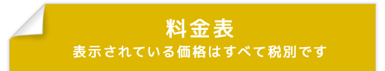 料金表 表示されている価格は全て税別です