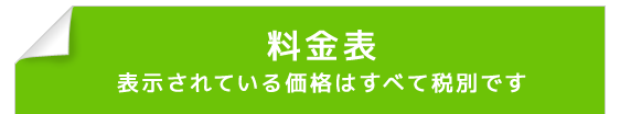 料金表 表示されている価格は全て税別です