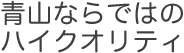 青山ならではのハイクオリティ