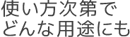 使い方次第でどんな用途にも