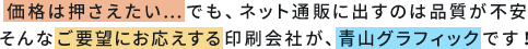 価格は押さえたい…でも、ネット通販に出すのは品質が不安。そんなご要望にお応えする印刷会社が、青山グラフィックです！